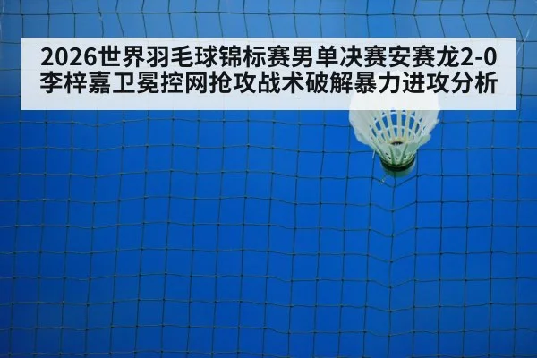 2026世界羽毛球锦标赛男单决赛安赛龙2-0李梓嘉卫冕控网抢攻战术破解暴力进攻分析 | j9 game