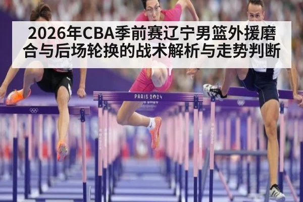 2026年CBA季前赛辽宁男篮外援磨合与后场轮换的战术解析与走势判断（j9 game）