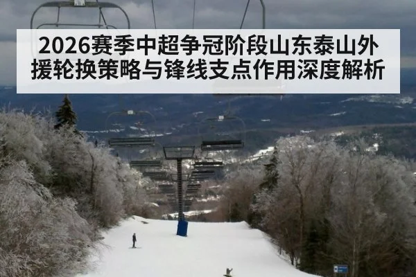 2026赛季中超争冠阶段山东泰山外援轮换策略与锋线支点作用深度解析 | j9 game