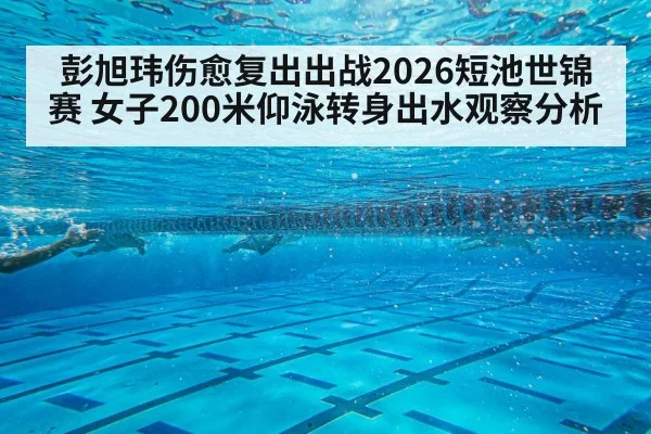 彭旭玮伤愈复出出战2026短池世锦赛 女子200米仰泳转身出水观察分析 | j9 game