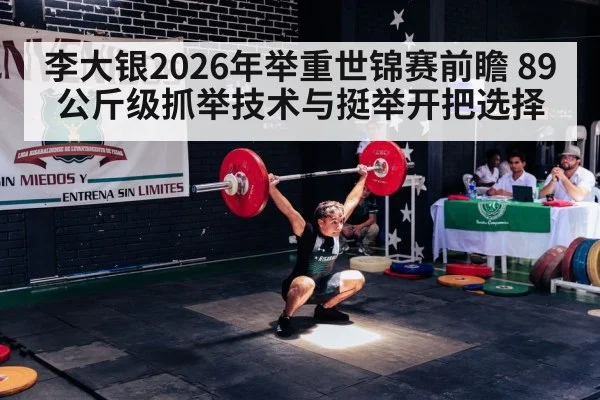 李大银2026年举重世锦赛前瞻 89公斤级抓举技术与挺举开把选择 | j9 game