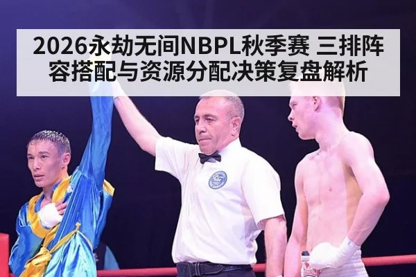 2026永劫无间NBPL秋季赛 三排阵容搭配与资源分配决策复盘解析 | j9 game